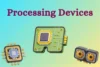 Understand Processing Devices and How They Work - Post Thumbnail