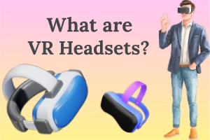 What are VR Headsets? Types, Uses & Features