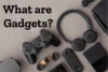 What Are Gadgets? Types, Uses & Everyday Examples - Post Thumbnail